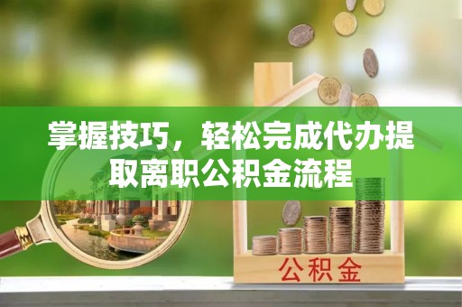 文水掌握技巧，轻松完成代办提取离职公积金流程