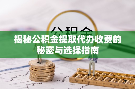 文水揭秘公积金提取代办收费的秘密与选择指南