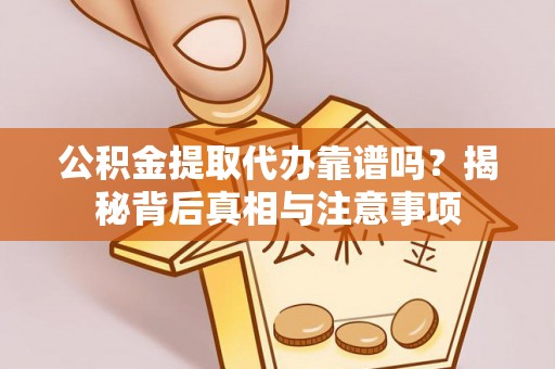 文水公积金提取代办靠谱吗？揭秘背后真相与注意事项