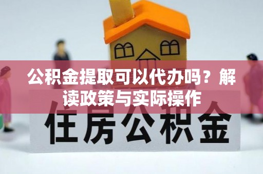 文水公积金提取可以代办吗？解读政策与实际操作