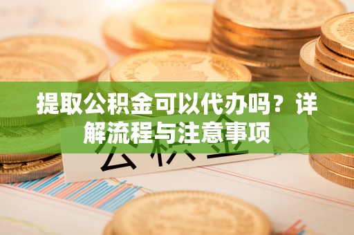 文水提取公积金可以代办吗？详解流程与注意事项