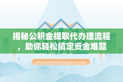 文水揭秘公积金提取代办理流程，助你轻松搞定资金难题