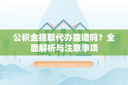 文水公积金提取代办靠谱吗？全面解析与注意事项