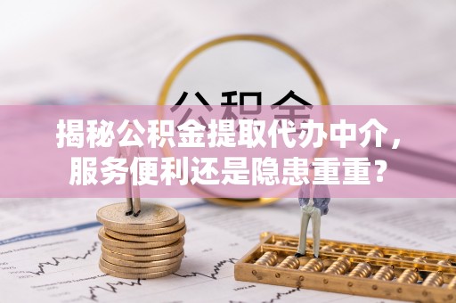 文水揭秘公积金提取代办中介，服务便利还是隐患重重？