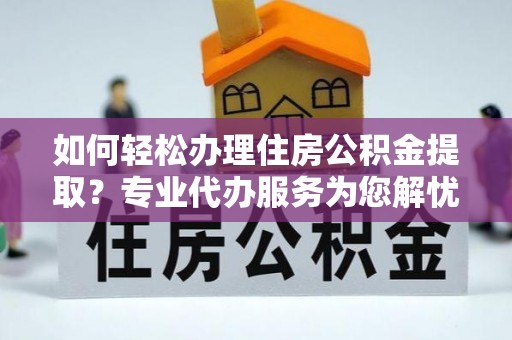 文水如何轻松办理住房公积金提取？专业代办服务为您解忧