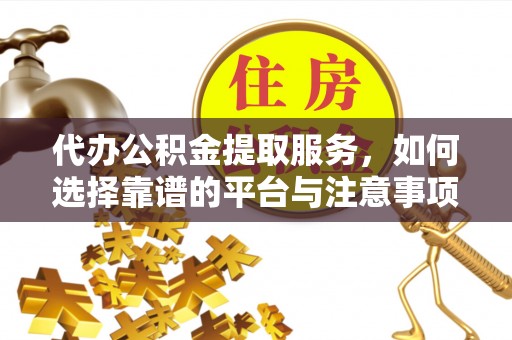 文水代办公积金提取服务，如何选择靠谱的平台与注意事项