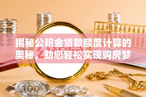 文水揭秘公积金贷款额度计算的奥秘，助您轻松实现购房梦想