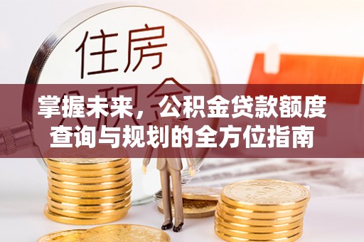 文水掌握未来，公积金贷款额度查询与规划的全方位指南