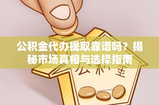 文水公积金代办提取靠谱吗？揭秘市场真相与选择指南