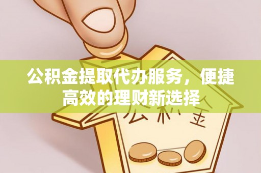 文水公积金提取代办服务，便捷高效的理财新选择