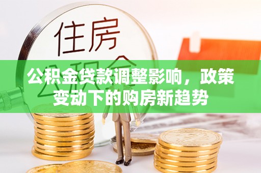 文水公积金贷款调整影响，政策变动下的购房新趋势