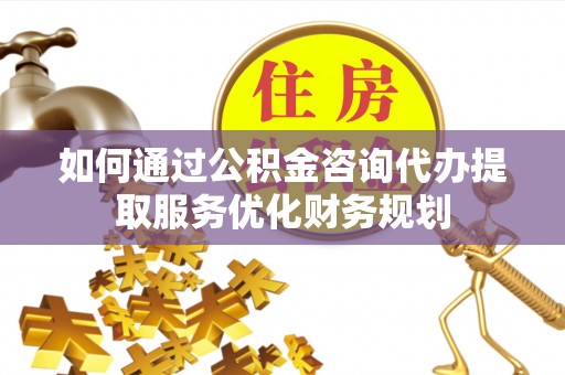 文水如何通过公积金咨询代办提取服务优化财务规划