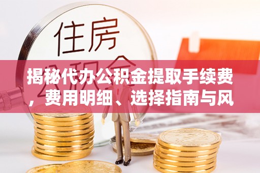 文水揭秘代办公积金提取手续费，费用明细、选择指南与风险防范