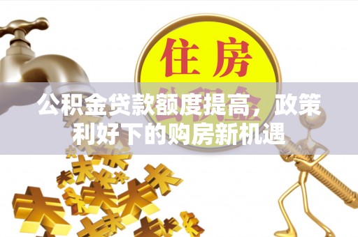 文水公积金贷款额度提高，政策利好下的购房新机遇