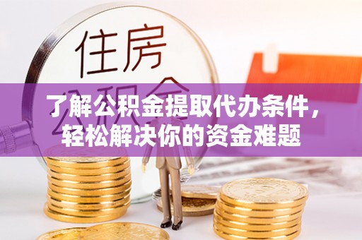 文水了解公积金提取代办条件，轻松解决你的资金难题