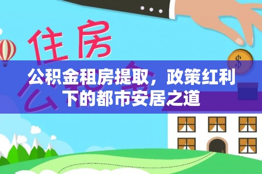 文水公积金租房提取，政策红利下的都市安居之道