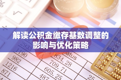 文水解读公积金缴存基数调整的影响与优化策略