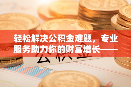 文水轻松解决公积金难题，专业服务助力你的财富增长——代办公积金提取