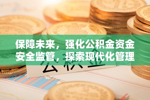 文水保障未来，强化公积金资金安全监管，探索现代化管理新路径