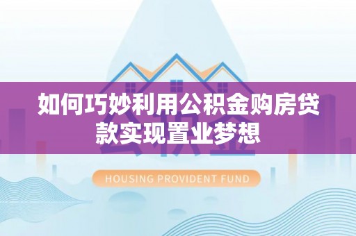 文水如何巧妙利用公积金购房贷款实现置业梦想
