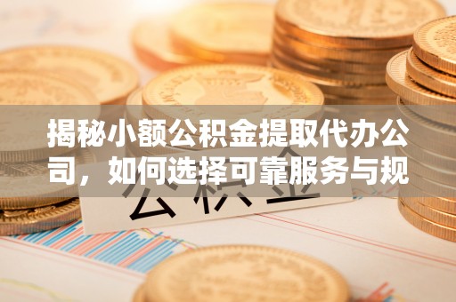 文水揭秘小额公积金提取代办公司，如何选择可靠服务与规避风险