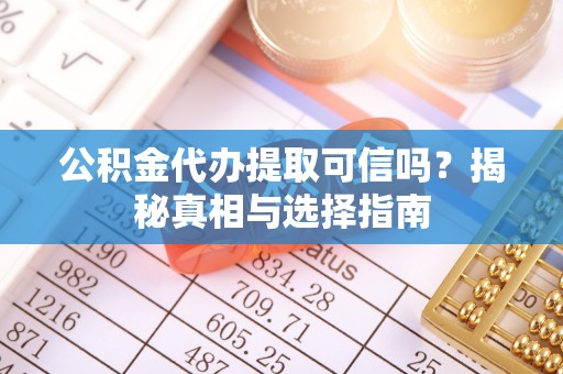 文水公积金代办提取可信吗？揭秘真相与选择指南