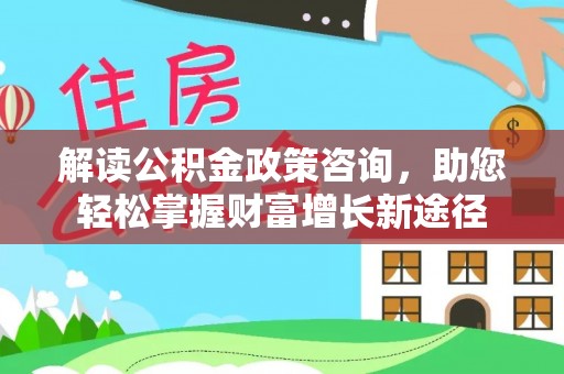 文水解读公积金政策咨询，助您轻松掌握财富增长新途径