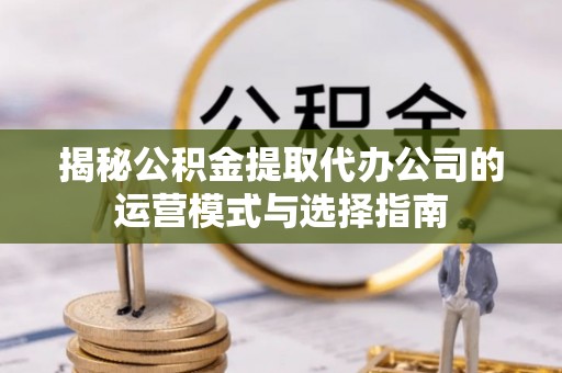 文水揭秘公积金提取代办公司的运营模式与选择指南