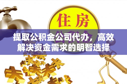 文水提取公积金公司代办，高效解决资金需求的明智选择