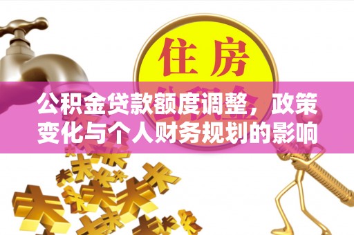 文水公积金贷款额度调整，政策变化与个人财务规划的影响
