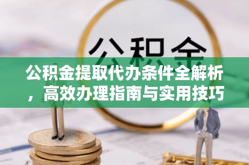 文水公积金提取代办条件全解析，高效办理指南与实用技巧
