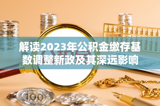 文水解读2023年公积金缴存基数调整新政及其深远影响