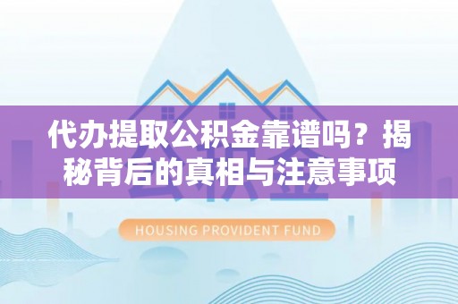 文水代办提取公积金靠谱吗？揭秘背后的真相与注意事项