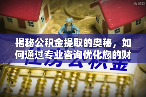 文水揭秘公积金提取的奥秘，如何通过专业咨询优化您的财务规划