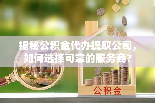 文水揭秘公积金代办提取公司，如何选择可靠的服务商？