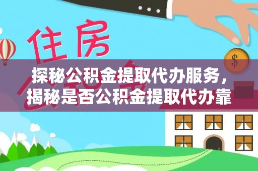 文水探秘公积金提取代办服务，揭秘是否公积金提取代办靠谱吗？