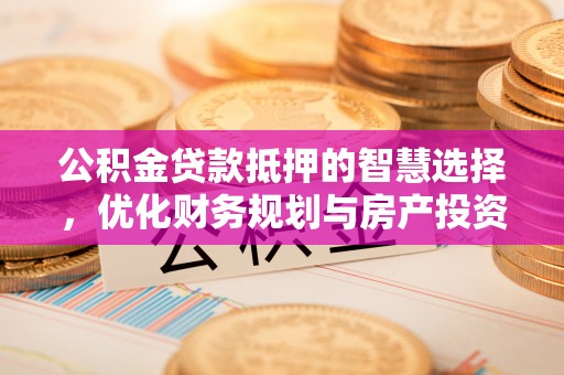 文水公积金贷款抵押的智慧选择，优化财务规划与房产投资