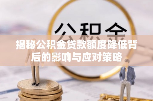 文水揭秘公积金贷款额度降低背后的影响与应对策略