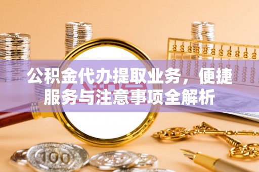 文水公积金代办提取业务，便捷服务与注意事项全解析