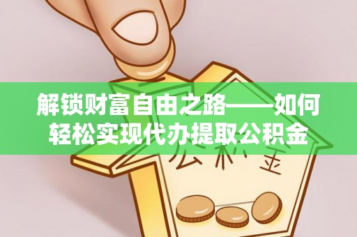 文水解锁财富自由之路——如何轻松实现代办提取公积金