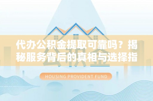 文水代办公积金提取可靠吗？揭秘服务背后的真相与选择指南
