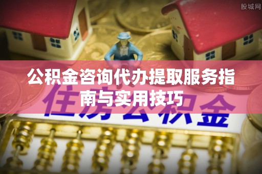 文水公积金咨询代办提取服务指南与实用技巧