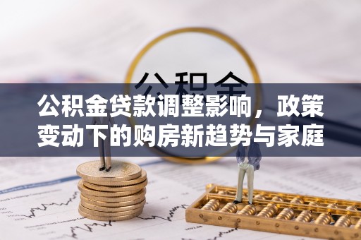 文水公积金贷款调整影响，政策变动下的购房新趋势与家庭财务规划