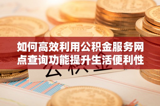 文水如何高效利用公积金服务网点查询功能提升生活便利性