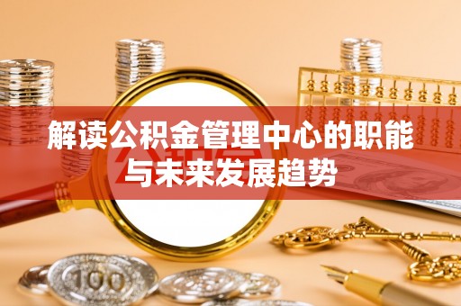 文水解读公积金管理中心的职能与未来发展趋势
