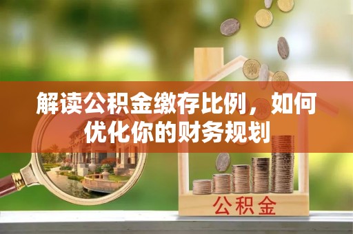 文水解读公积金缴存比例，如何优化你的财务规划