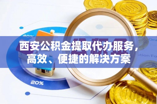 文水西安公积金提取代办服务，高效、便捷的解决方案
