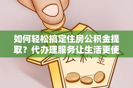 文水如何轻松搞定住房公积金提取？代办理服务让生活更便捷！