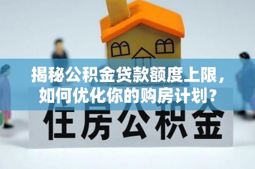 文水揭秘公积金贷款额度上限，如何优化你的购房计划？