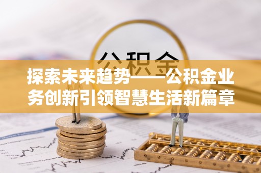 文水探索未来趋势——公积金业务创新引领智慧生活新篇章